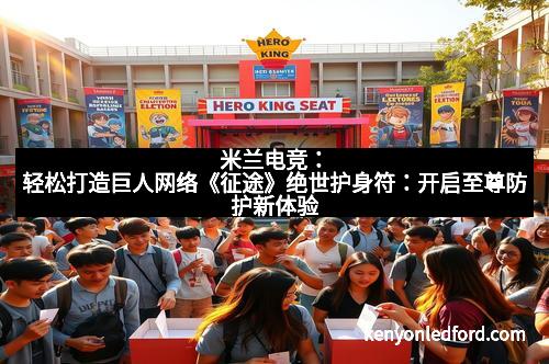 米兰电竞：轻松打造巨人网络《征途》绝世护身符：开启至尊防护新体验