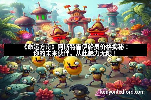 《命运方舟》阿斯特雷伊船员价格揭秘：你的未来伙伴，从此魅力无限！